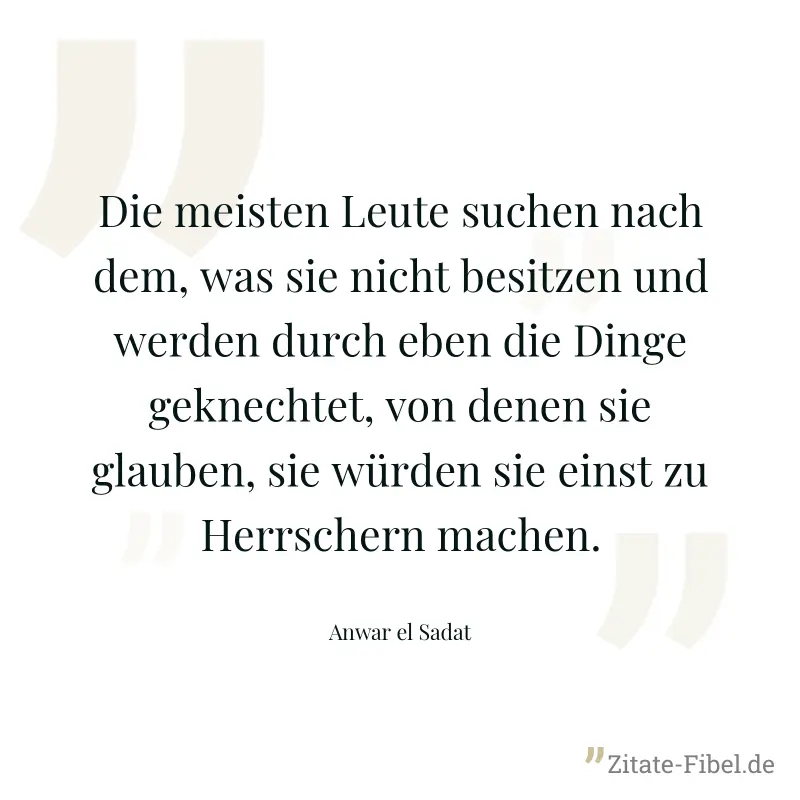 Die meisten Leute suchen nach dem, was sie nicht besitzen und werden durch eben die Dinge geknechtet, von denen sie glauben, sie würden sie einst zu Herrschern machen. - Anwar el Sadat