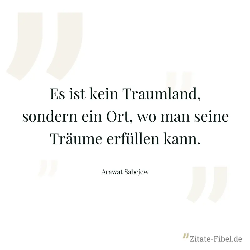 Es ist kein Traumland, sondern ein Ort, wo man seine Träume erfüllen kann. - Arawat Sabejew