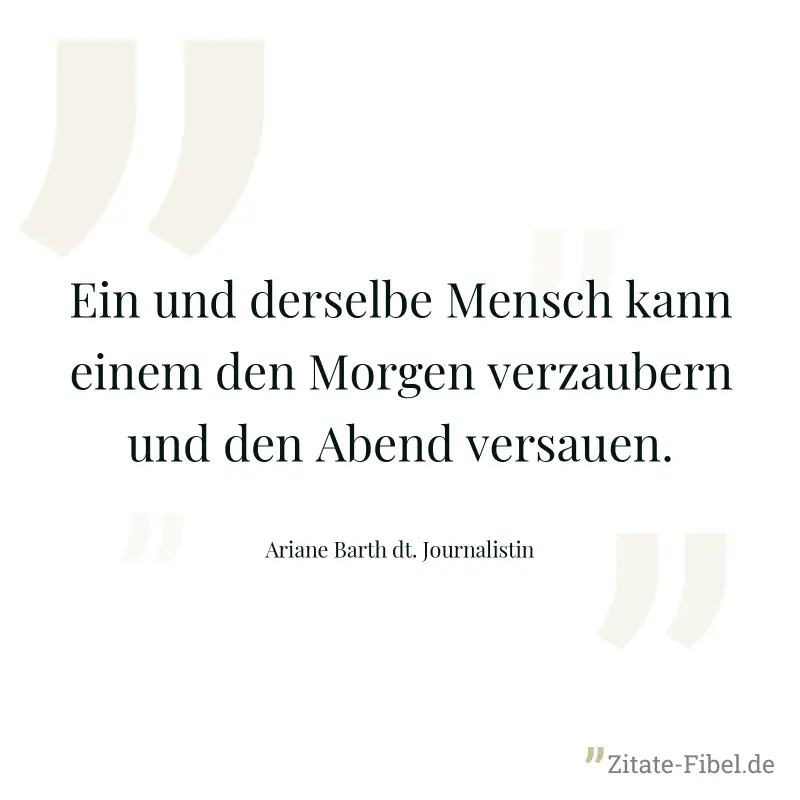 Ein und derselbe Mensch kann einem den Morgen verzaubern und den Abend versauen. - Ariane Barth dt. Journalistin