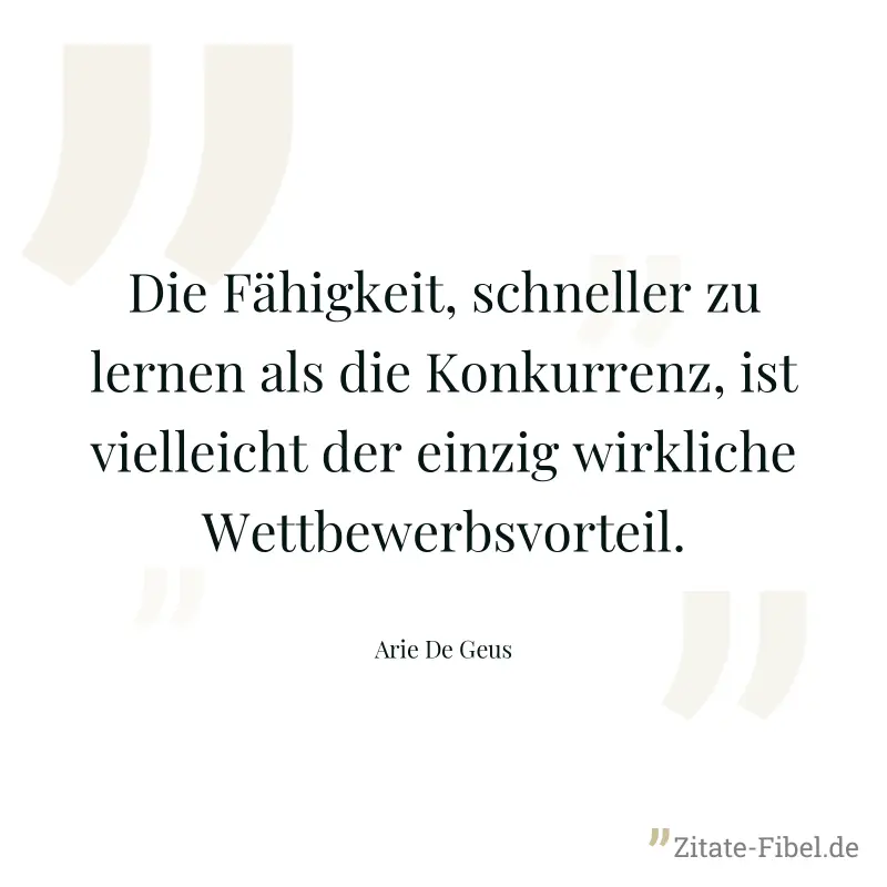 Die Fähigkeit, schneller zu lernen als die Konkurrenz, ist vielleicht der einzig wirkliche Wettbewerbsvorteil. - Arie De Geus