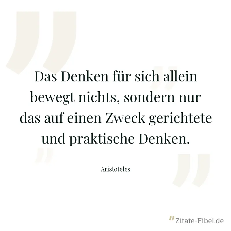Das Denken für sich allein bewegt nichts, sondern nur das auf einen Zweck gerichtete und praktische Denken. - Aristoteles