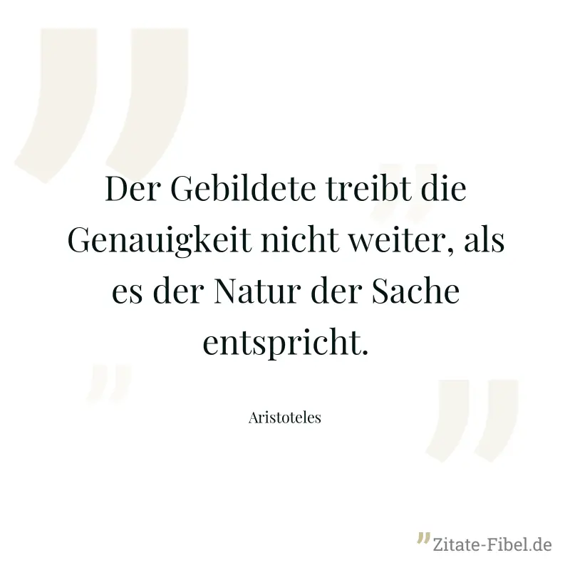 Der Gebildete treibt die Genauigkeit nicht weiter, als es der Natur der Sache entspricht. - Aristoteles