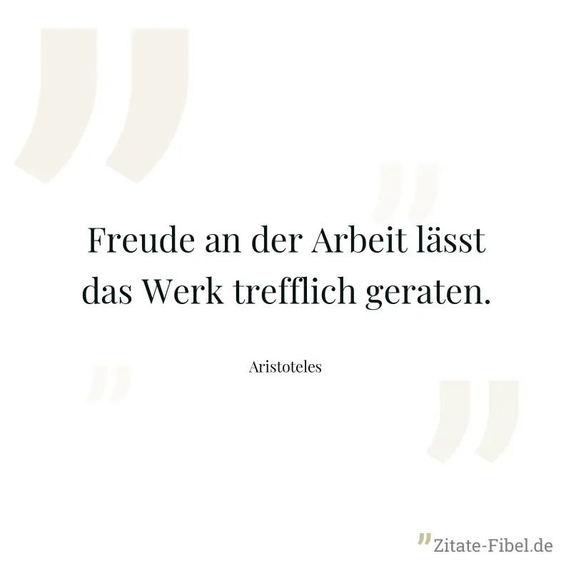 Freude an der Arbeit lässt das Werk trefflich geraten. - Aristoteles