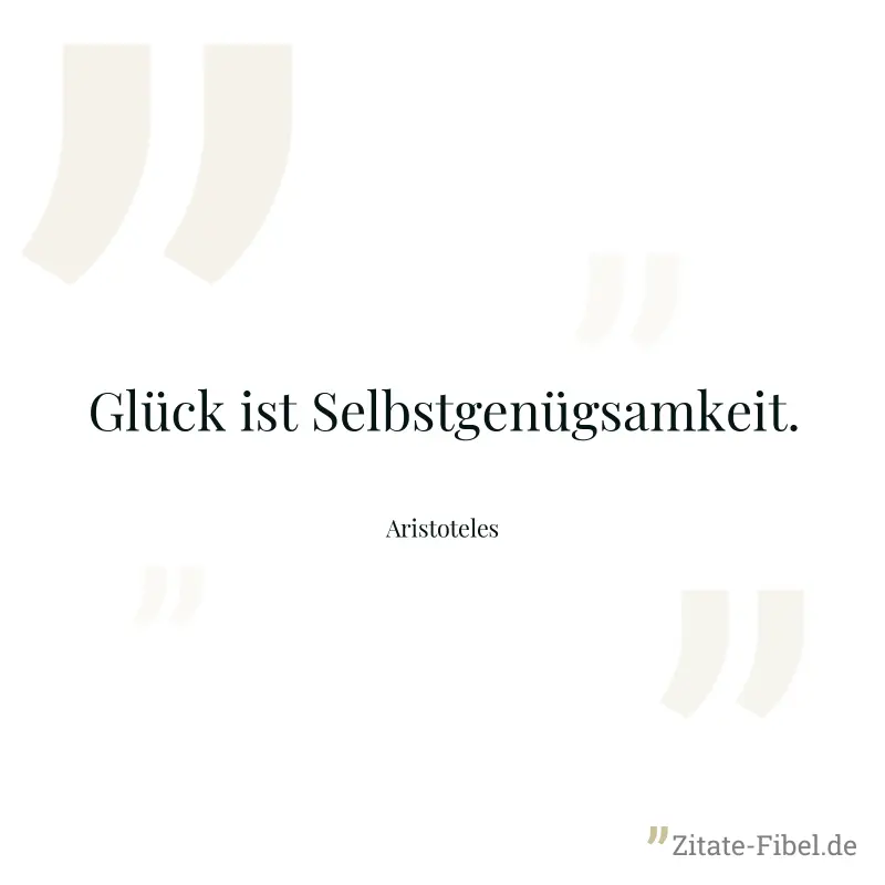 Glück ist Selbstgenügsamkeit. - Aristoteles