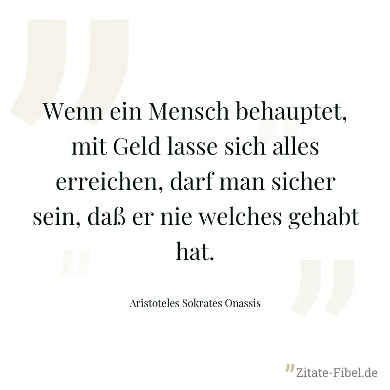 Wenn ein Mensch behauptet, mit Geld lasse sich alles erreichen, darf man sicher sein, daß er nie welches gehabt hat. - Aristoteles Sokrates Onassis
