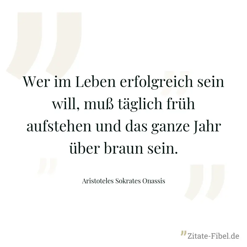 Wer im Leben erfolgreich sein will, muß täglich früh aufstehen und das ganze Jahr über braun sein. - Aristoteles Sokrates Onassis