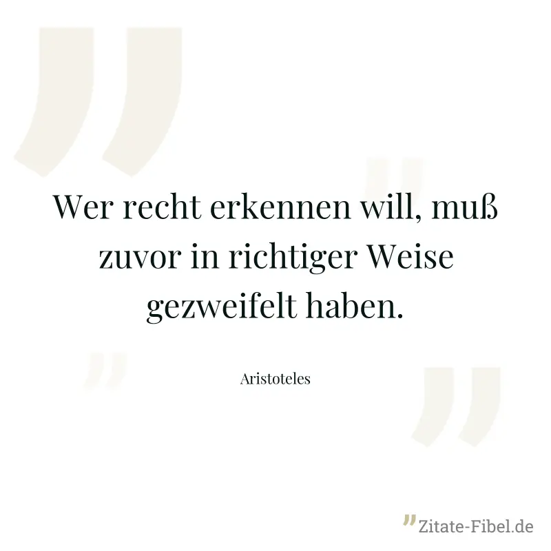 Wer recht erkennen will, muß zuvor in richtiger Weise gezweifelt haben. - Aristoteles