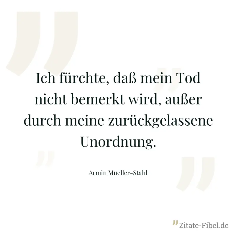 Ich fürchte, daß mein Tod nicht bemerkt wird, außer durch meine zurückgelassene Unordnung. - Armin Mueller-Stahl