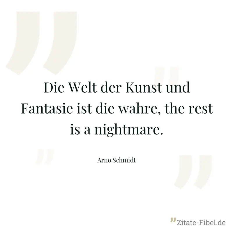 Die Welt der Kunst und Fantasie ist die wahre, the rest is a nightmare. - Arno Schmidt
