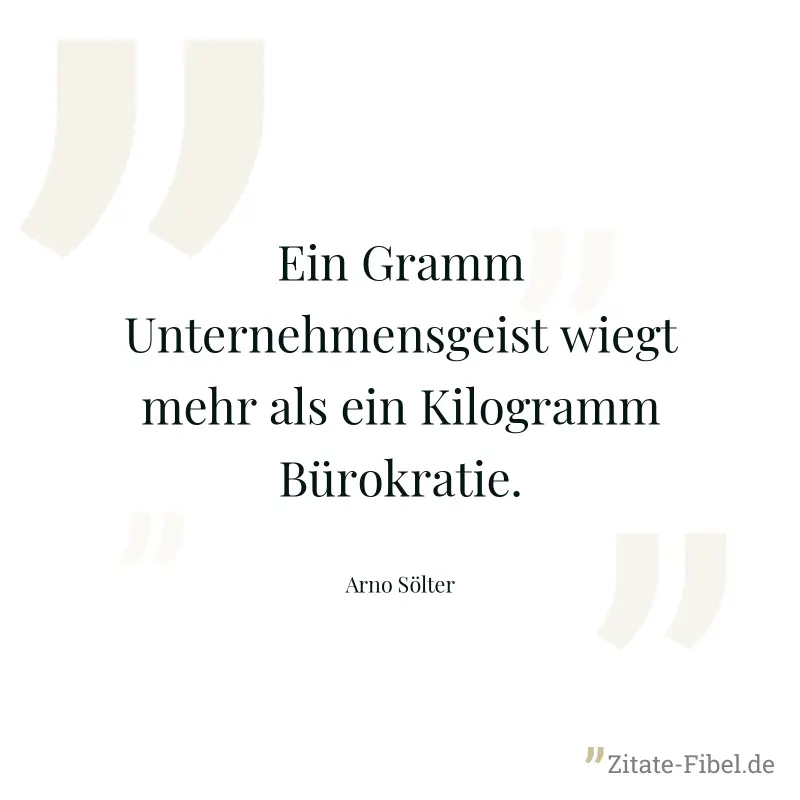 Ein Gramm Unternehmensgeist wiegt mehr als ein Kilogramm Bürokratie. - Arno Sölter
