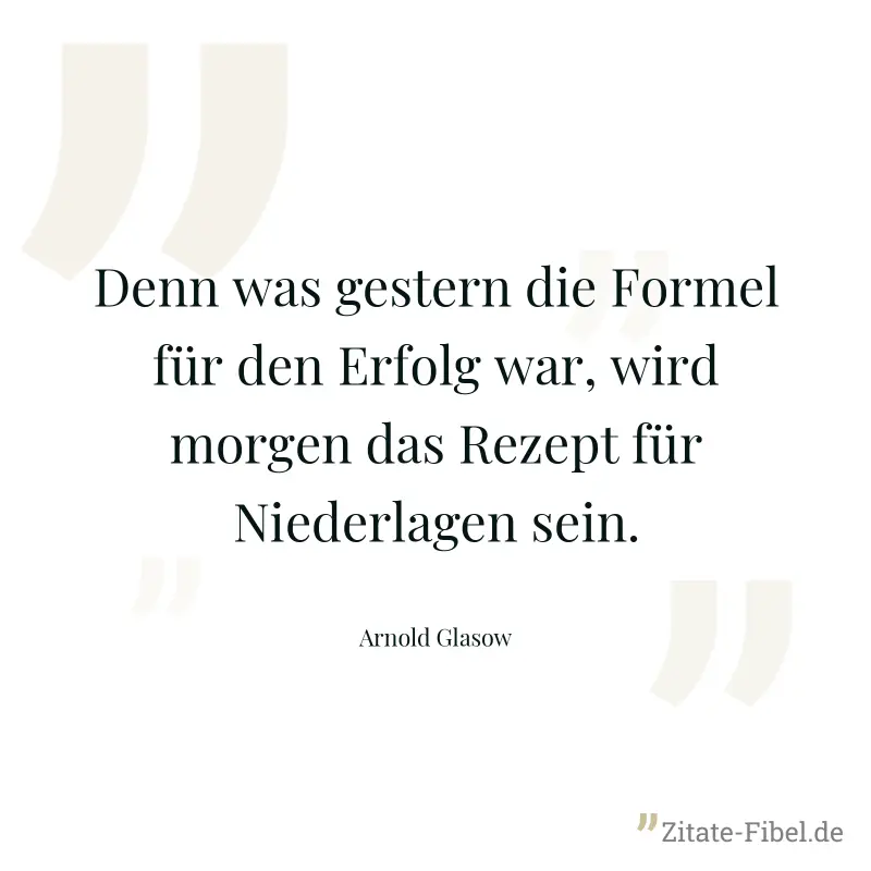 Denn was gestern die Formel für den Erfolg war, wird morgen das Rezept für Niederlagen sein. - Arnold Glasow
