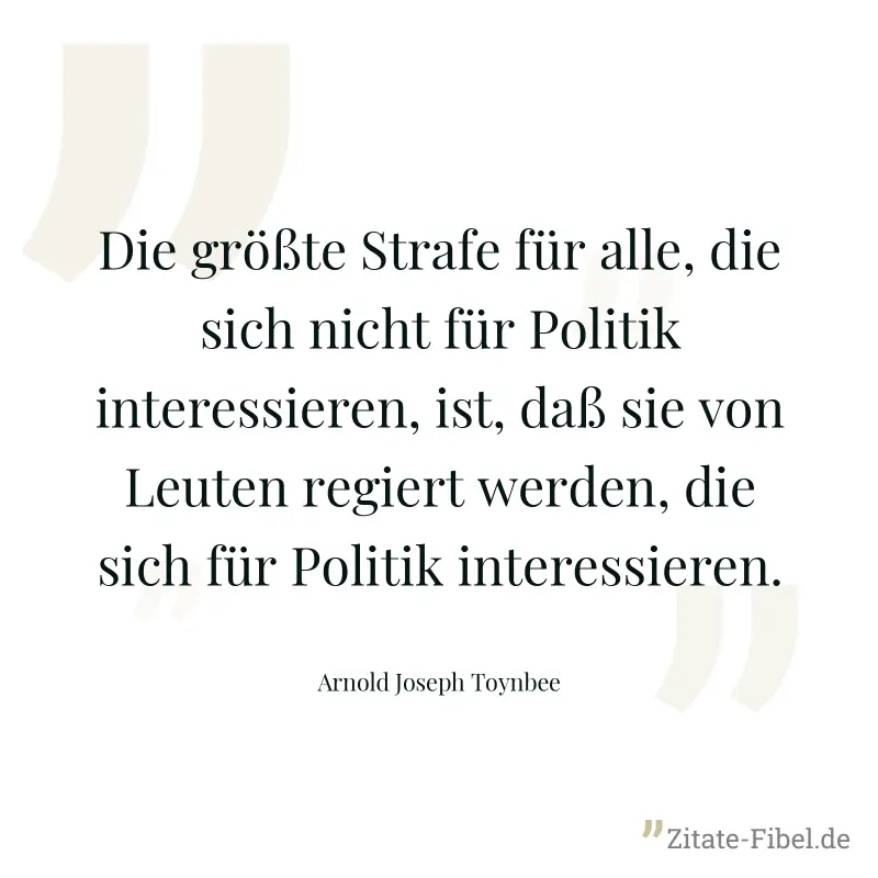 Die größte Strafe für alle, die sich nicht für Politik interessieren, ist, daß sie von Leuten regiert werden, die sich für Politik interessieren. - Arnold Joseph Toynbee