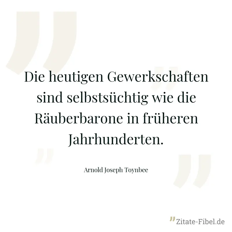 Die heutigen Gewerkschaften sind selbstsüchtig wie die Räuberbarone in früheren Jahrhunderten. - Arnold Joseph Toynbee