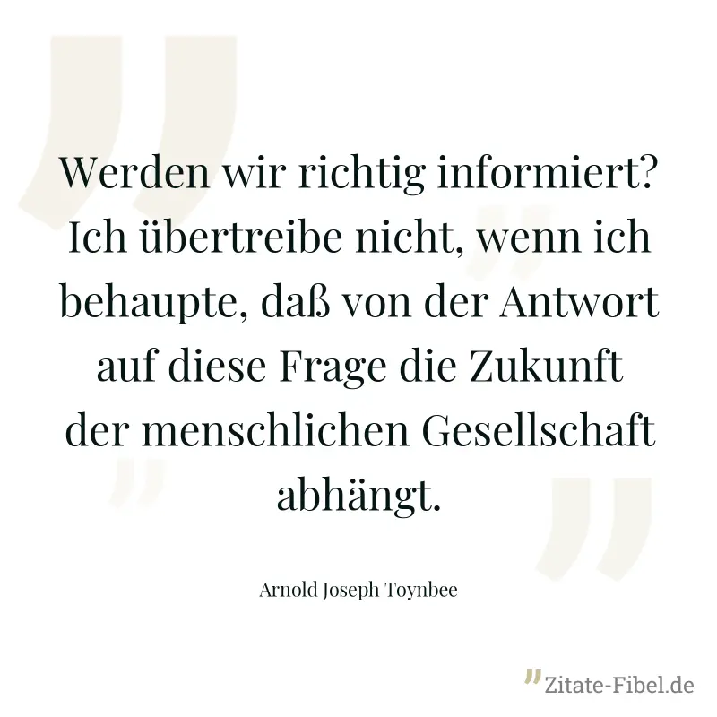 Werden wir richtig informiert? Ich übertreibe nicht, wenn ich behaupte, daß von der Antwort auf diese Frage die Zukunft der menschlichen Gesellschaft abhängt. - Arnold Joseph Toynbee