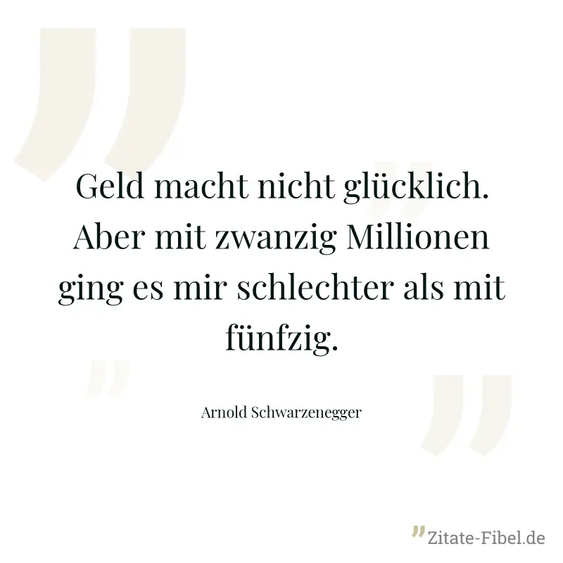Geld macht nicht glücklich. Aber mit zwanzig Millionen ging es mir schlechter als mit fünfzig. - Arnold Schwarzenegger