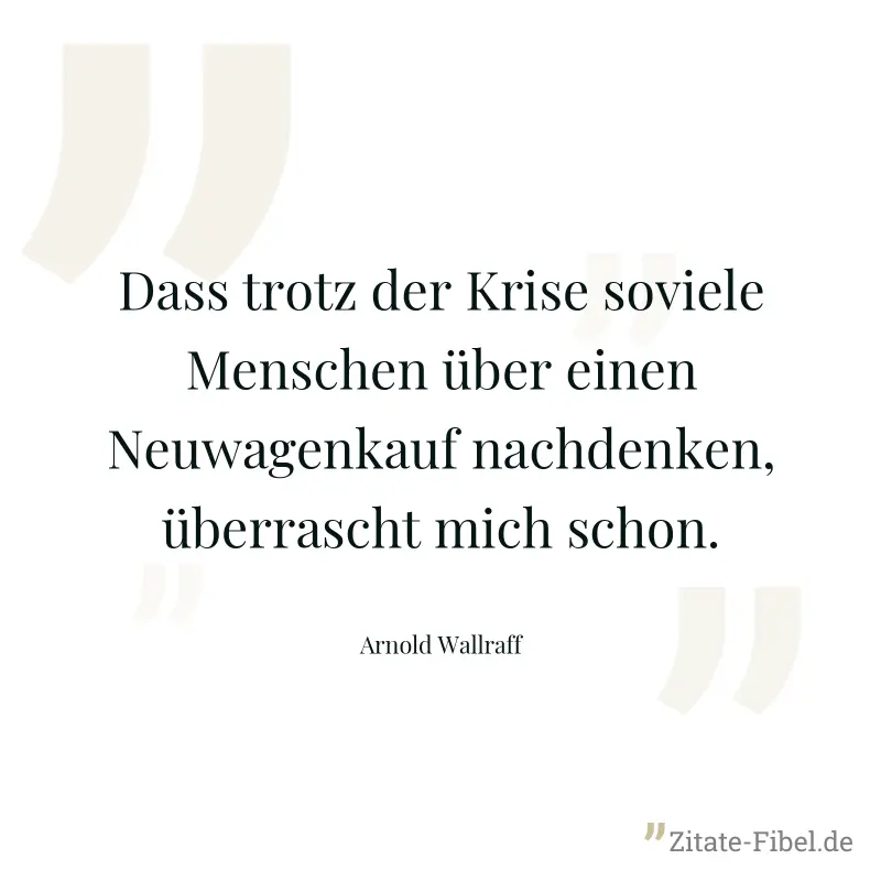 Dass trotz der Krise soviele Menschen über einen Neuwagenkauf nachdenken, überrascht mich schon. - Arnold Wallraff