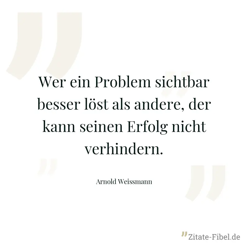 Wer ein Problem sichtbar besser löst als andere, der kann seinen Erfolg nicht verhindern. - Arnold Weissmann