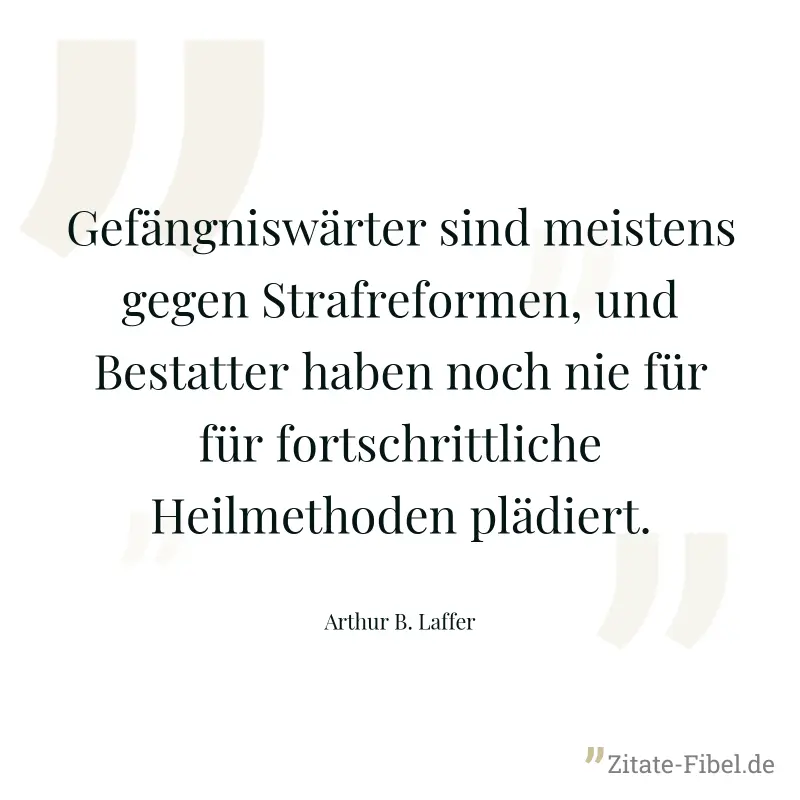Gefängniswärter sind meistens gegen Strafreformen, und Bestatter haben noch nie für für fortschrittliche Heilmethoden plädiert. - Arthur B. Laffer