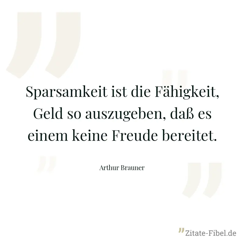 Sparsamkeit ist die Fähigkeit, Geld so auszugeben, daß es einem keine Freude bereitet. - Arthur Brauner