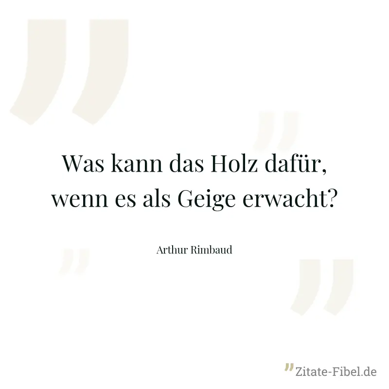 Was kann das Holz dafür, wenn es als Geige erwacht? - Arthur Rimbaud