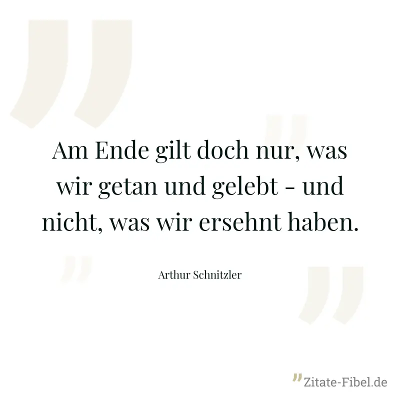Am Ende gilt doch nur, was wir getan und gelebt - und nicht, was wir ersehnt haben. - Arthur Schnitzler