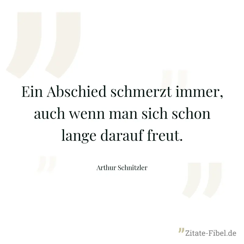 Ein Abschied schmerzt immer, auch wenn man sich schon lange darauf freut. - Arthur Schnitzler
