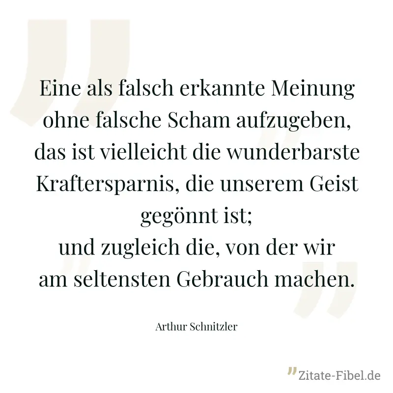 Eine als falsch erkannte Meinung ohne falsche Scham aufzugeben, das ist vielleicht die wunderbarste Kraftersparnis, die unserem Geist gegönnt ist; und zugleich die, von der wir am seltensten Gebrauch  - Arthur Schnitzler