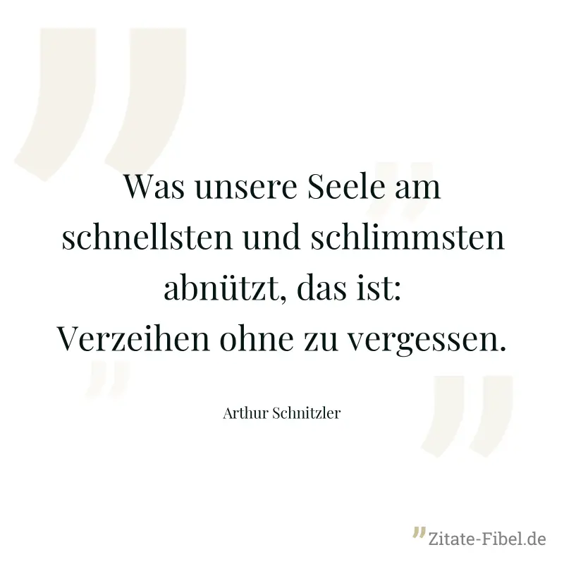 Was unsere Seele am schnellsten und schlimmsten abnützt, das ist: Verzeihen ohne zu vergessen. - Arthur Schnitzler