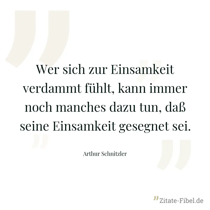 Wer sich zur Einsamkeit verdammt fühlt, kann immer noch manches dazu tun, daß seine Einsamkeit gesegnet sei. - Arthur Schnitzler