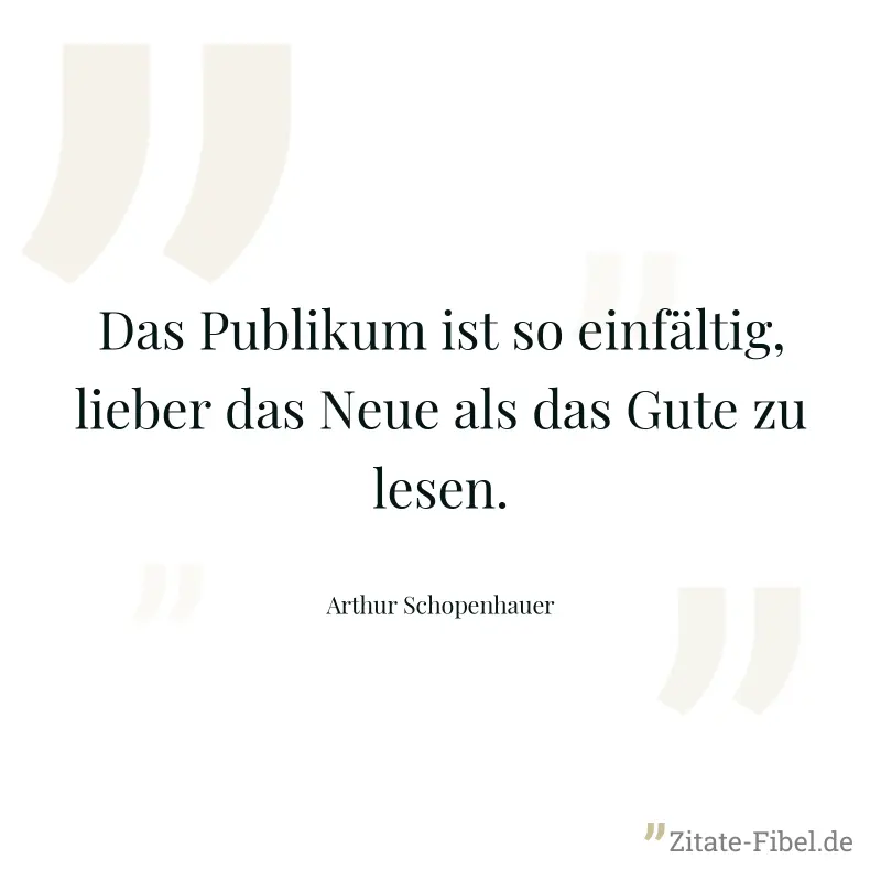 Das Publikum ist so einfältig, lieber das Neue als das Gute zu lesen. - Arthur Schopenhauer