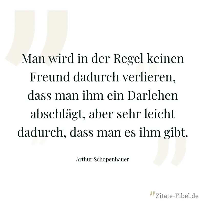 Man wird in der Regel keinen Freund dadurch verlieren, dass man ihm ein Darlehen abschlägt, aber sehr leicht dadurch, dass man es ihm gibt. - Arthur Schopenhauer