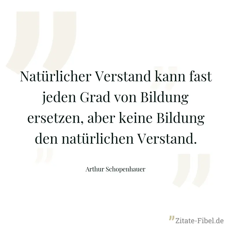 Natürlicher Verstand kann fast jeden Grad von Bildung ersetzen, aber keine Bildung den natürlichen Verstand. - Arthur Schopenhauer