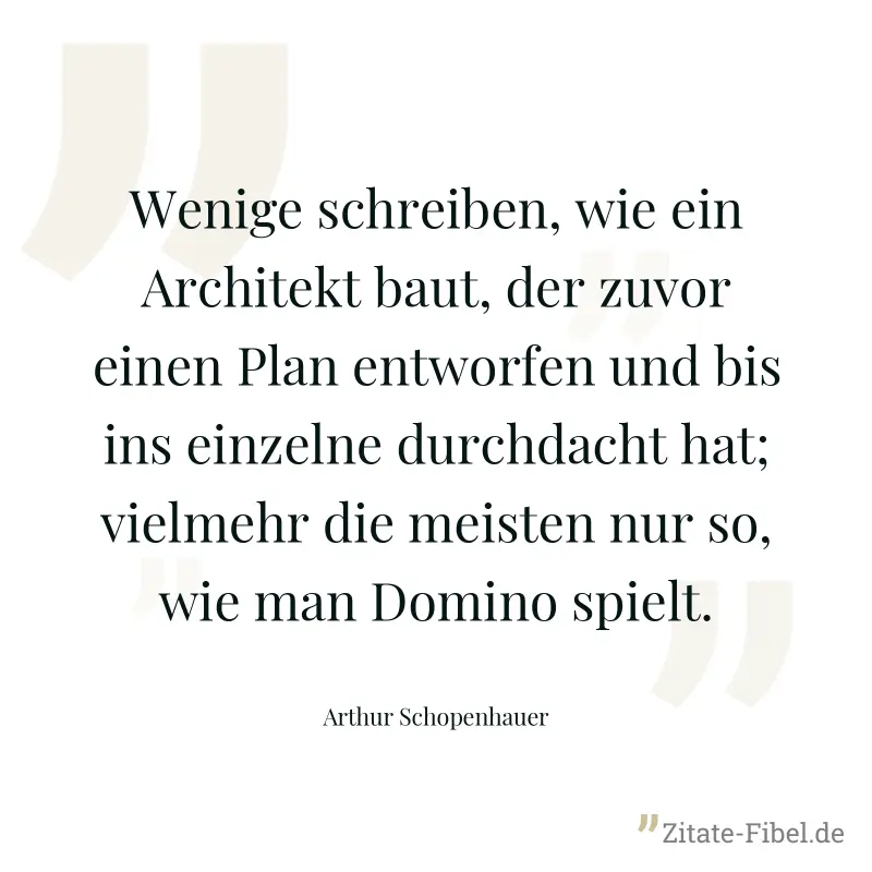 Wenige schreiben, wie ein Architekt baut, der zuvor einen Plan entworfen und bis ins einzelne durchdacht hat; vielmehr die meisten nur so, wie man Domino spielt. - Arthur Schopenhauer