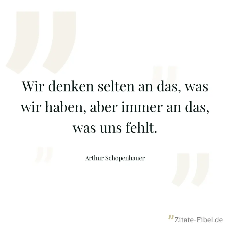 Wir denken selten an das, was wir haben, aber immer an das, was uns fehlt. - Arthur Schopenhauer