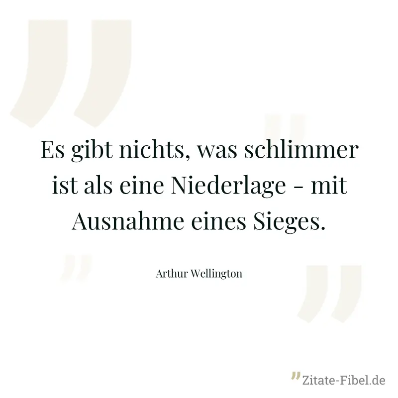Es gibt nichts, was schlimmer ist als eine Niederlage - mit Ausnahme eines Sieges. - Arthur Wellington