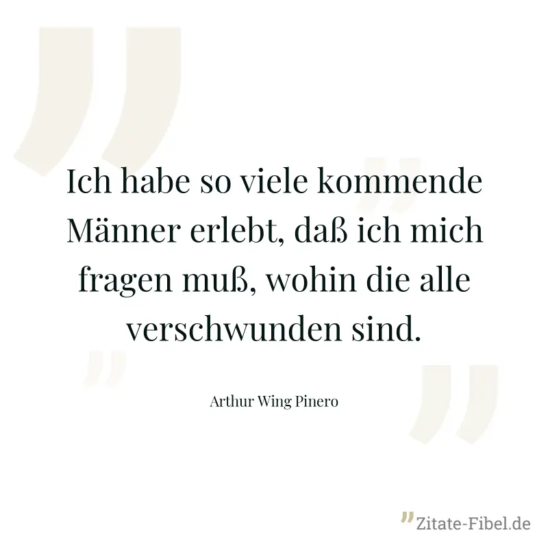 Ich habe so viele kommende Männer erlebt, daß ich mich fragen muß, wohin die alle verschwunden sind. - Arthur Wing Pinero
