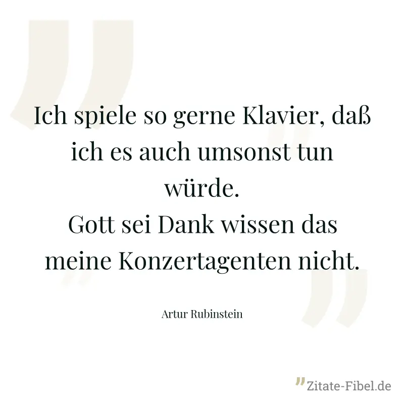 Ich spiele so gerne Klavier, daß ich es auch umsonst tun würde. Gott sei Dank wissen das meine Konzertagenten nicht. - Artur Rubinstein