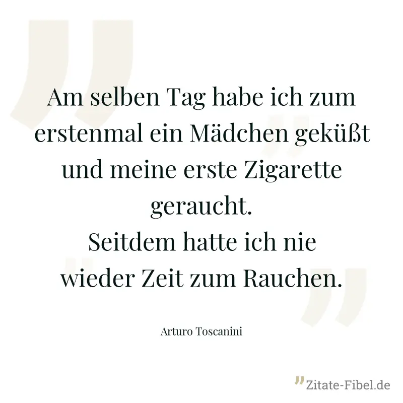 Am selben Tag habe ich zum erstenmal ein Mädchen geküßt und meine erste Zigarette geraucht. Seitdem hatte ich nie wieder Zeit zum Rauchen. - Arturo Toscanini