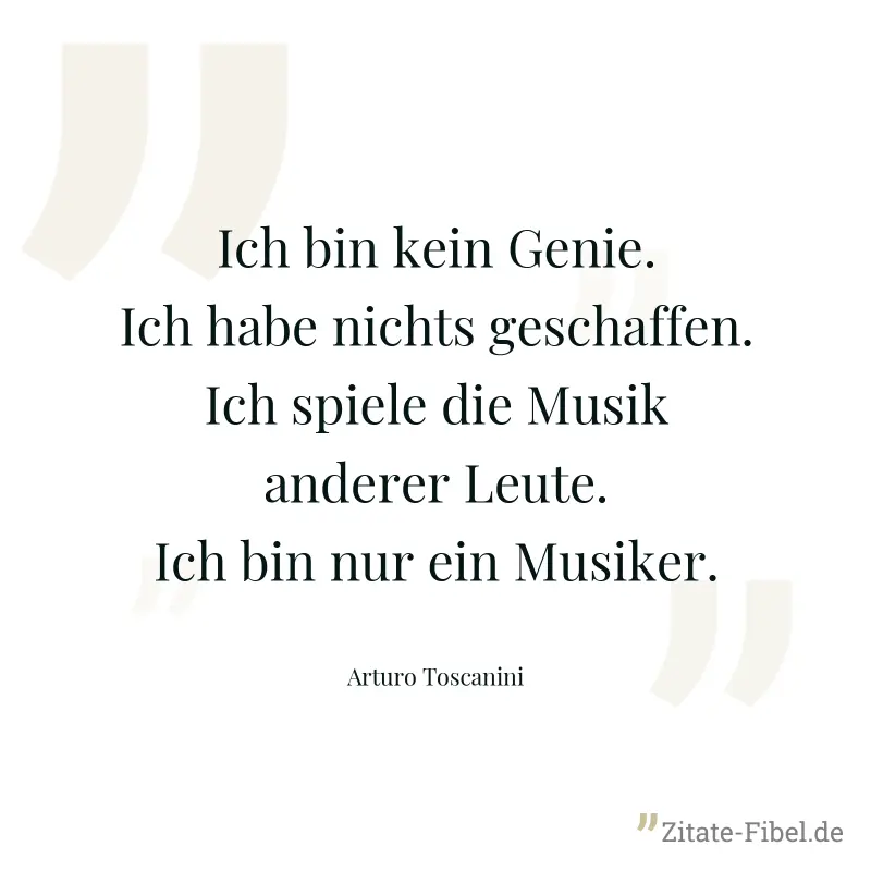 Ich bin kein Genie. Ich habe nichts geschaffen. Ich spiele die Musik anderer Leute. Ich bin nur ein Musiker. - Arturo Toscanini