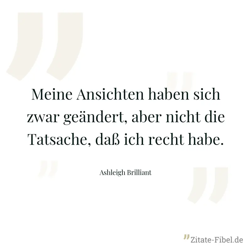 Meine Ansichten haben sich zwar geändert, aber nicht die Tatsache, daß ich recht habe. - Ashleigh Brilliant