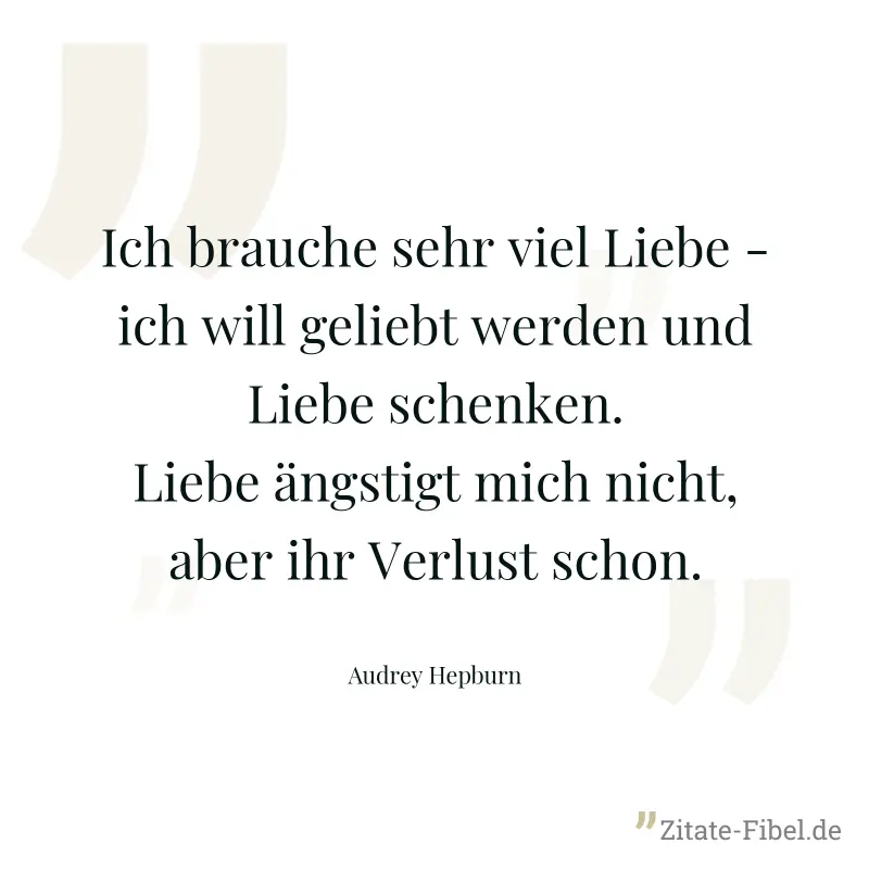 Ich brauche sehr viel Liebe - ich will geliebt werden und Liebe schenken. Liebe ängstigt mich nicht, aber ihr Verlust schon. - Audrey Hepburn