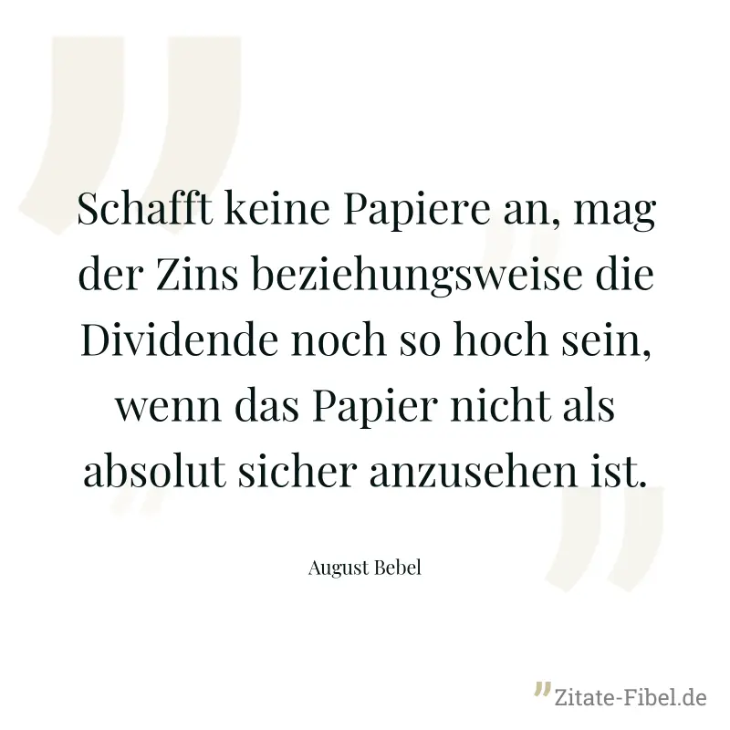 Schafft keine Papiere an, mag der Zins beziehungsweise die Dividende noch so hoch sein, wenn das Papier nicht als absolut sicher anzusehen ist. - August Bebel