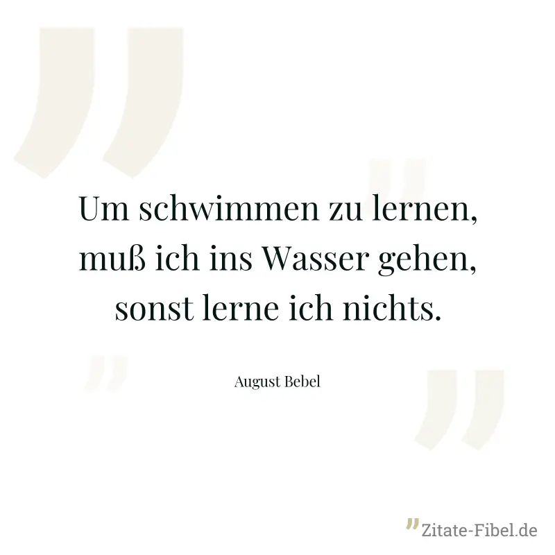 Um schwimmen zu lernen, muß ich ins Wasser gehen, sonst lerne ich nichts. - August Bebel