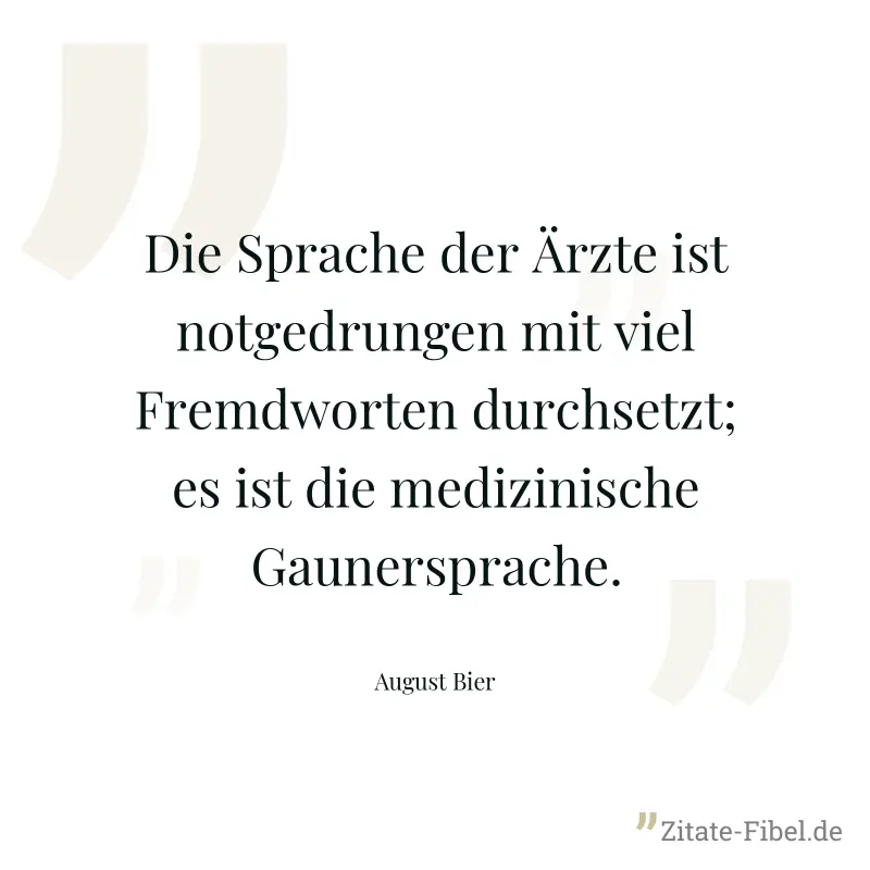 Die Sprache der Ärzte ist notgedrungen mit viel Fremdworten durchsetzt; es ist die medizinische Gaunersprache. - August Bier