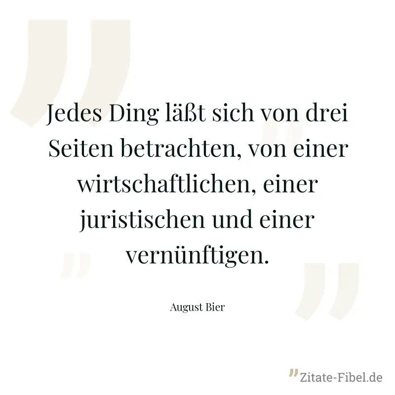 Jedes Ding läßt sich von drei Seiten betrachten, von einer wirtschaftlichen, einer juristischen und einer vernünftigen. - August Bier