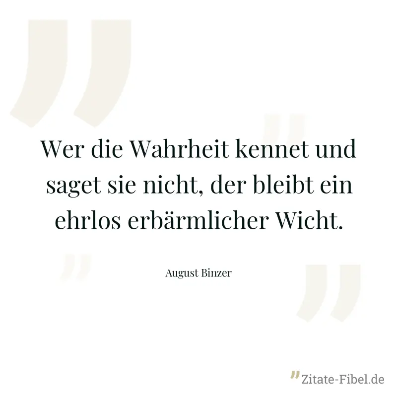 Wer die Wahrheit kennet und saget sie nicht, der bleibt ein ehrlos erbärmlicher Wicht. - August Binzer