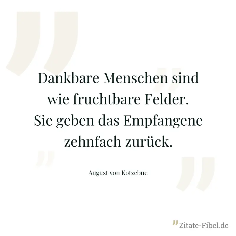 Dankbare Menschen sind wie fruchtbare Felder. Sie geben das Empfangene zehnfach zurück. - August von Kotzebue