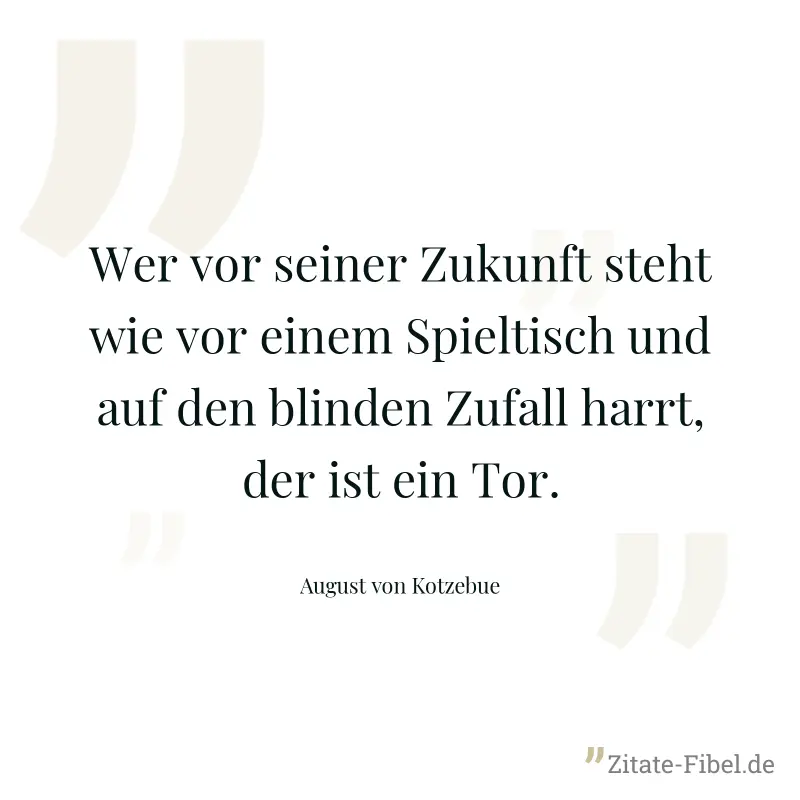 Wer vor seiner Zukunft steht wie vor einem Spieltisch und auf den blinden Zufall harrt, der ist ein Tor. - August von Kotzebue