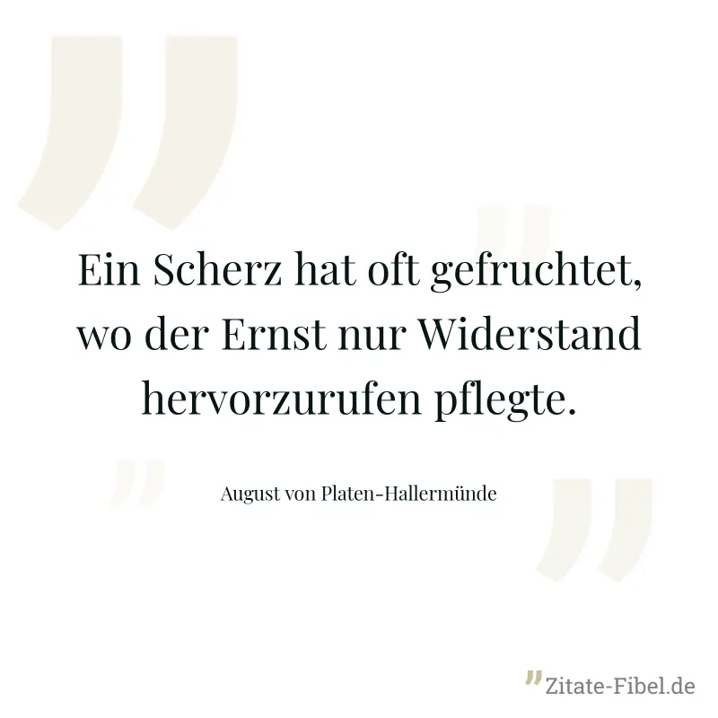 Ein Scherz hat oft gefruchtet, wo der Ernst nur Widerstand hervorzurufen pflegte. - August von Platen-Hallermünde