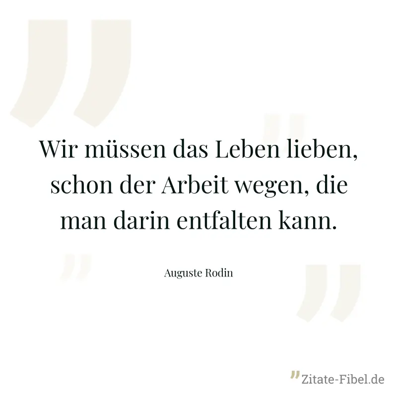 Wir müssen das Leben lieben, schon der Arbeit wegen, die man darin entfalten kann. - Auguste Rodin